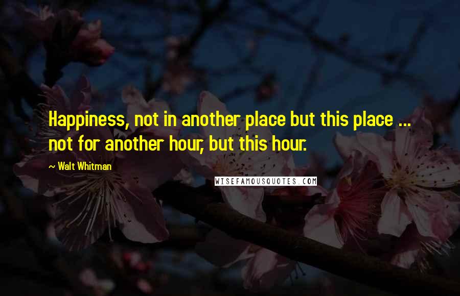 Walt Whitman Quotes: Happiness, not in another place but this place ... not for another hour, but this hour.