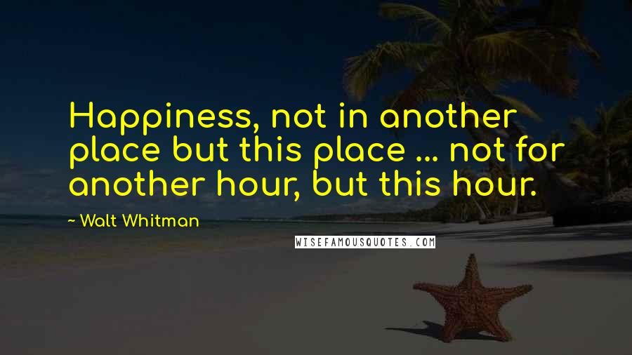 Walt Whitman Quotes: Happiness, not in another place but this place ... not for another hour, but this hour.