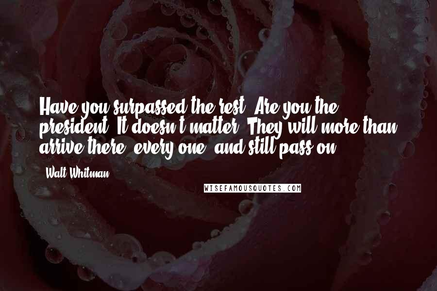 Walt Whitman Quotes: Have you surpassed the rest? Are you the president? It doesn't matter. They will more than arrive there, every one, and still pass on.