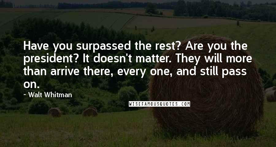 Walt Whitman Quotes: Have you surpassed the rest? Are you the president? It doesn't matter. They will more than arrive there, every one, and still pass on.