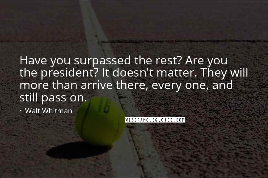 Walt Whitman Quotes: Have you surpassed the rest? Are you the president? It doesn't matter. They will more than arrive there, every one, and still pass on.