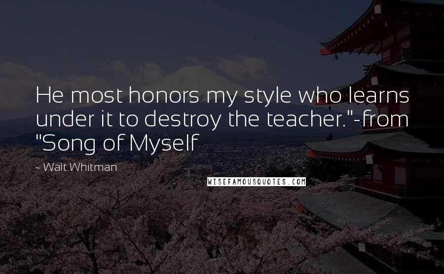 Walt Whitman Quotes: He most honors my style who learns under it to destroy the teacher."-from "Song of Myself