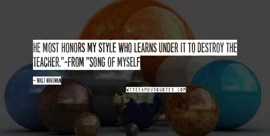 Walt Whitman Quotes: He most honors my style who learns under it to destroy the teacher."-from "Song of Myself