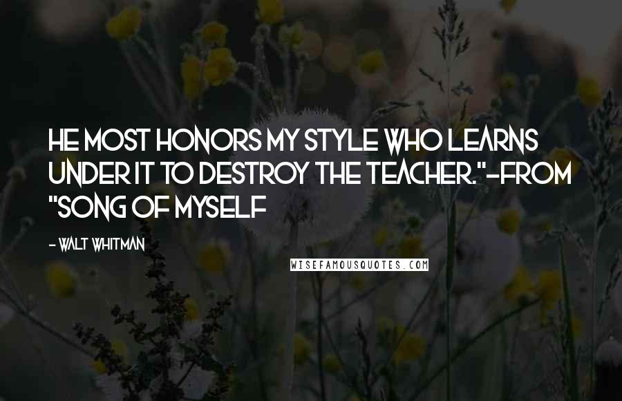 Walt Whitman Quotes: He most honors my style who learns under it to destroy the teacher."-from "Song of Myself