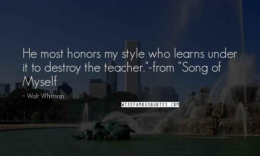 Walt Whitman Quotes: He most honors my style who learns under it to destroy the teacher."-from "Song of Myself