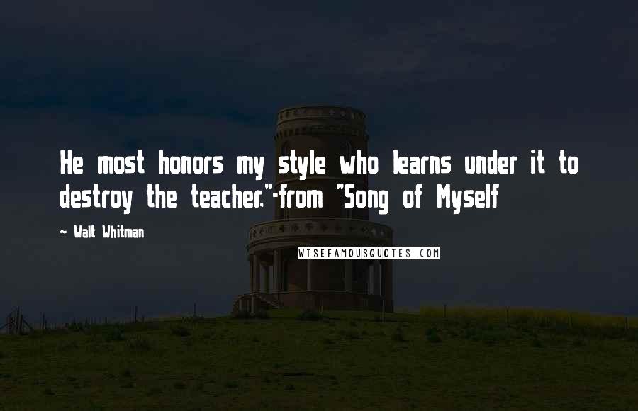 Walt Whitman Quotes: He most honors my style who learns under it to destroy the teacher."-from "Song of Myself