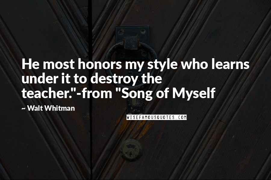 Walt Whitman Quotes: He most honors my style who learns under it to destroy the teacher."-from "Song of Myself