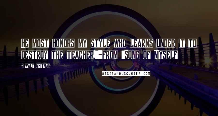 Walt Whitman Quotes: He most honors my style who learns under it to destroy the teacher."-from "Song of Myself