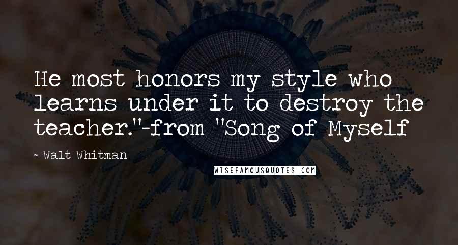 Walt Whitman Quotes: He most honors my style who learns under it to destroy the teacher."-from "Song of Myself