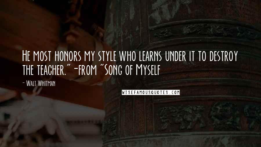 Walt Whitman Quotes: He most honors my style who learns under it to destroy the teacher."-from "Song of Myself