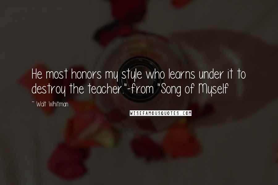 Walt Whitman Quotes: He most honors my style who learns under it to destroy the teacher."-from "Song of Myself