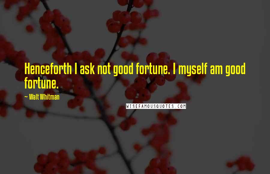 Walt Whitman Quotes: Henceforth I ask not good fortune. I myself am good fortune.