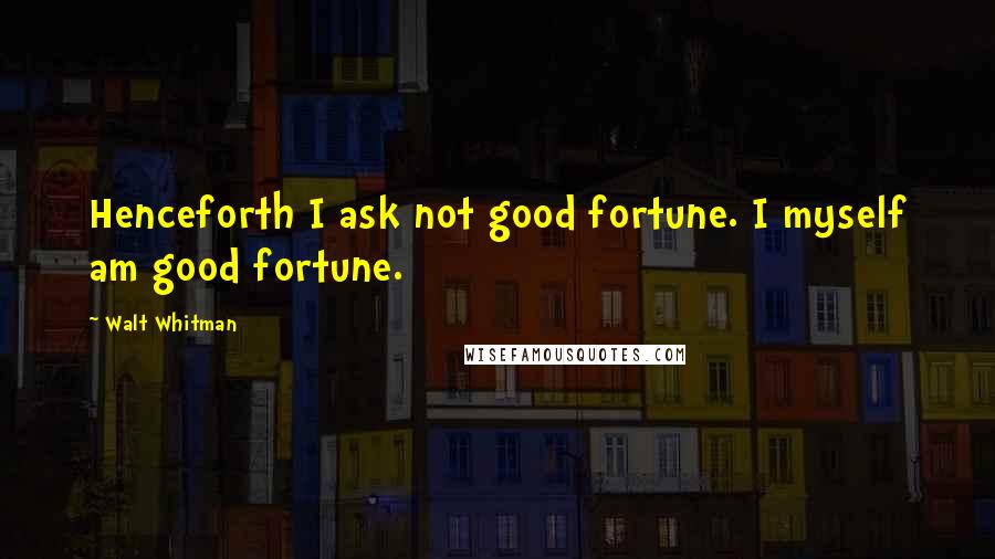 Walt Whitman Quotes: Henceforth I ask not good fortune. I myself am good fortune.