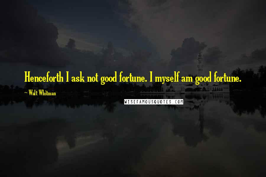 Walt Whitman Quotes: Henceforth I ask not good fortune. I myself am good fortune.