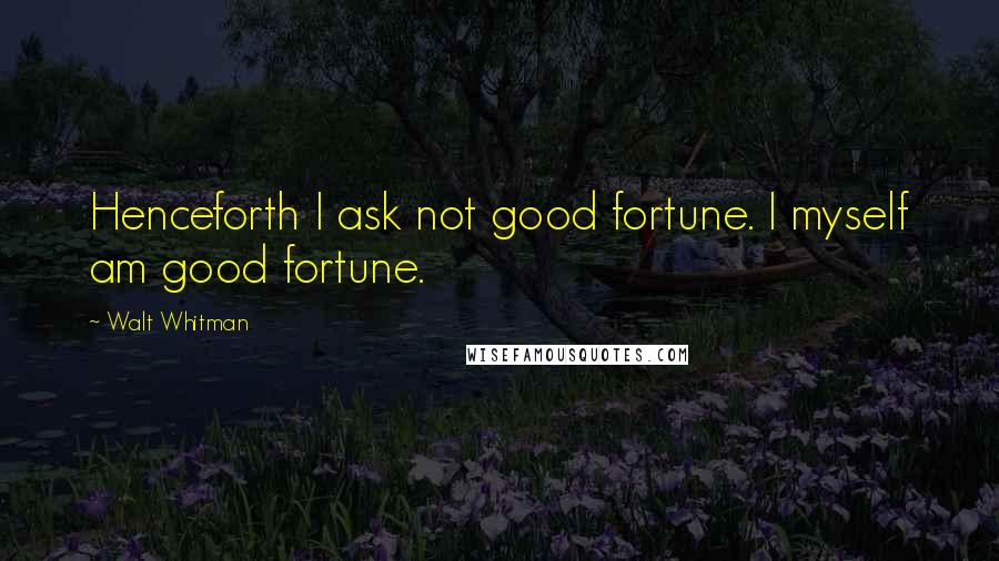 Walt Whitman Quotes: Henceforth I ask not good fortune. I myself am good fortune.