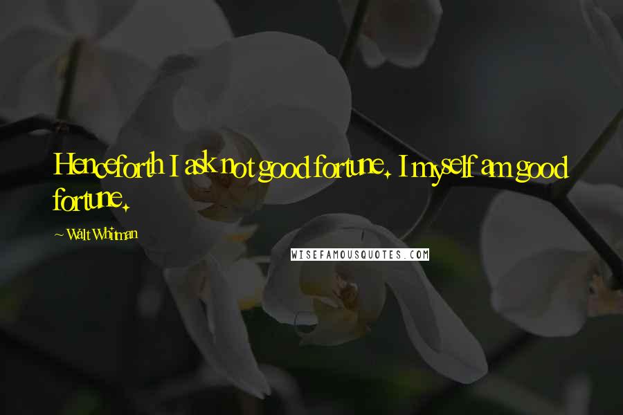 Walt Whitman Quotes: Henceforth I ask not good fortune. I myself am good fortune.