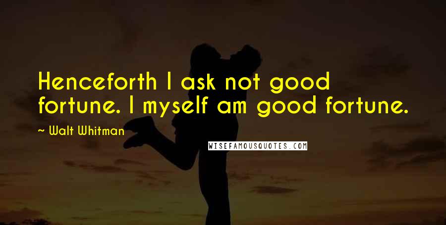 Walt Whitman Quotes: Henceforth I ask not good fortune. I myself am good fortune.
