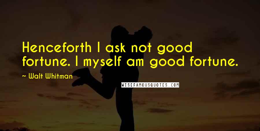 Walt Whitman Quotes: Henceforth I ask not good fortune. I myself am good fortune.