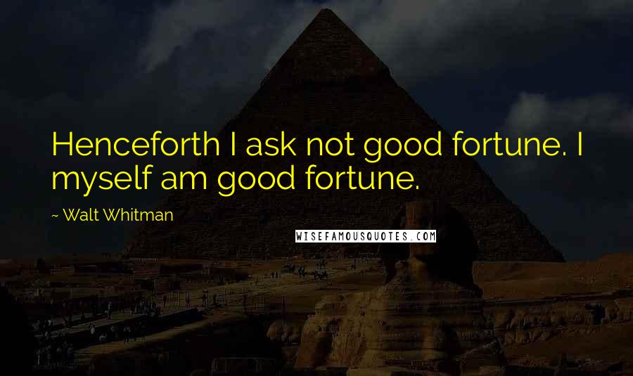 Walt Whitman Quotes: Henceforth I ask not good fortune. I myself am good fortune.