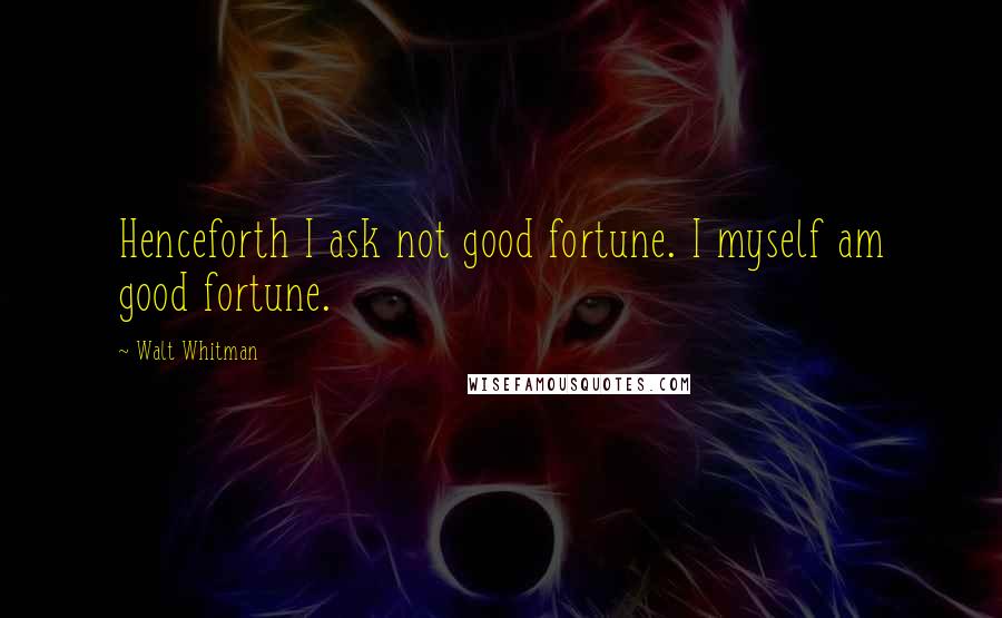 Walt Whitman Quotes: Henceforth I ask not good fortune. I myself am good fortune.