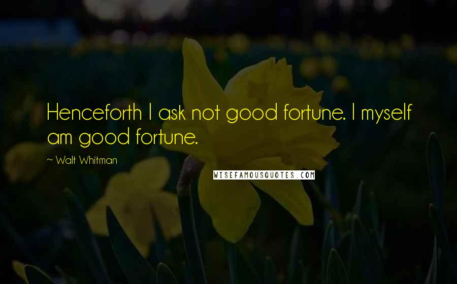 Walt Whitman Quotes: Henceforth I ask not good fortune. I myself am good fortune.