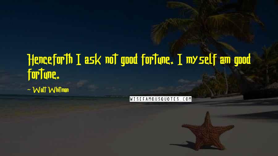 Walt Whitman Quotes: Henceforth I ask not good fortune. I myself am good fortune.