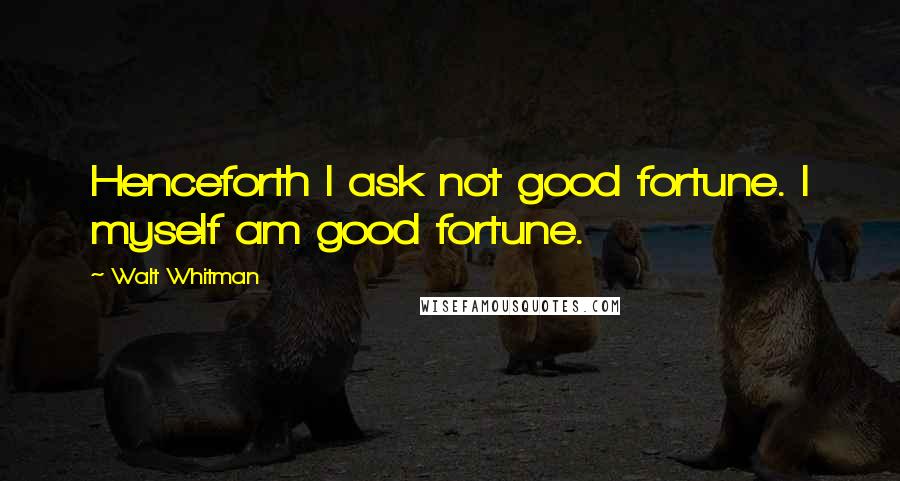 Walt Whitman Quotes: Henceforth I ask not good fortune. I myself am good fortune.