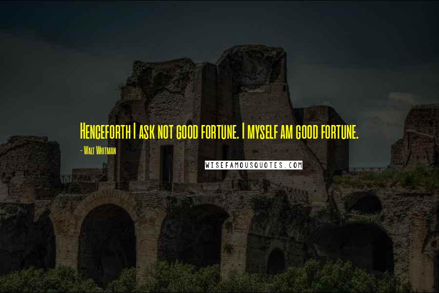 Walt Whitman Quotes: Henceforth I ask not good fortune. I myself am good fortune.