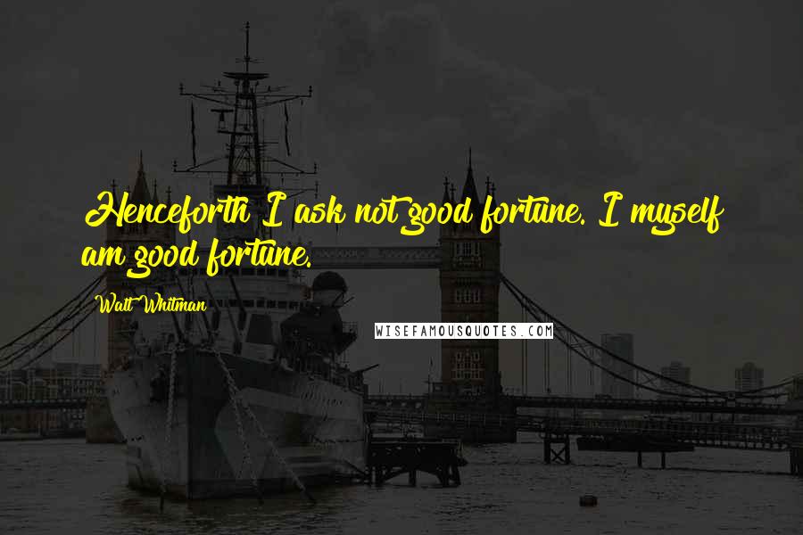 Walt Whitman Quotes: Henceforth I ask not good fortune. I myself am good fortune.