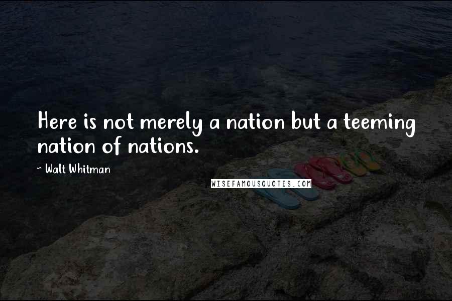 Walt Whitman Quotes: Here is not merely a nation but a teeming nation of nations.