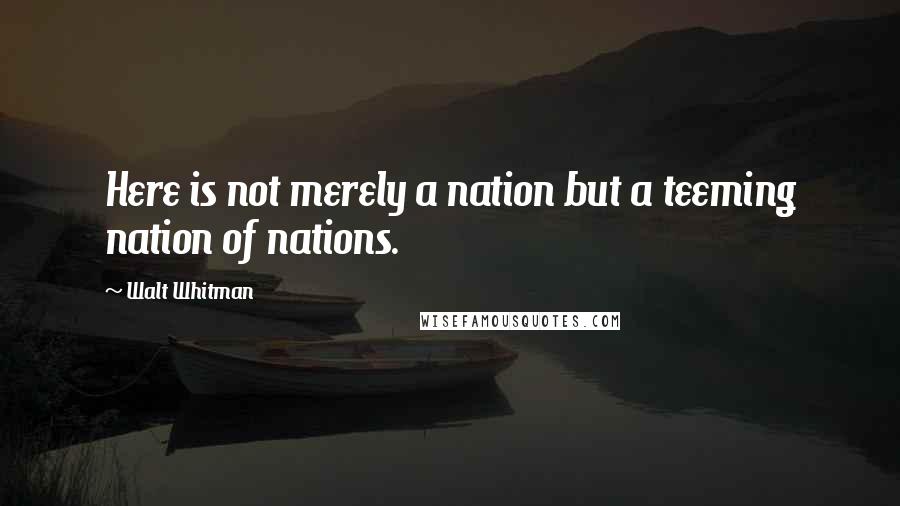 Walt Whitman Quotes: Here is not merely a nation but a teeming nation of nations.