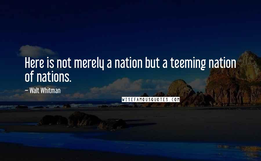 Walt Whitman Quotes: Here is not merely a nation but a teeming nation of nations.