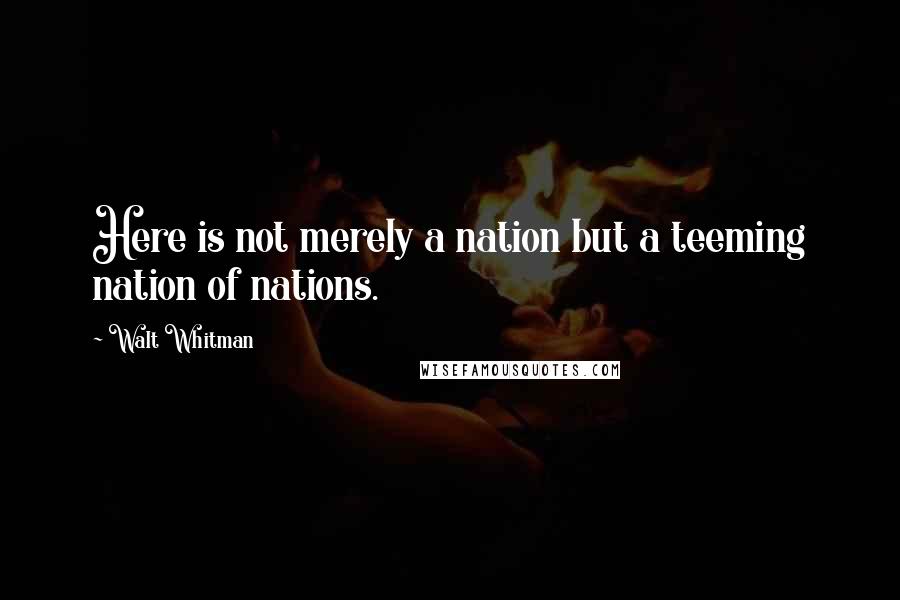 Walt Whitman Quotes: Here is not merely a nation but a teeming nation of nations.