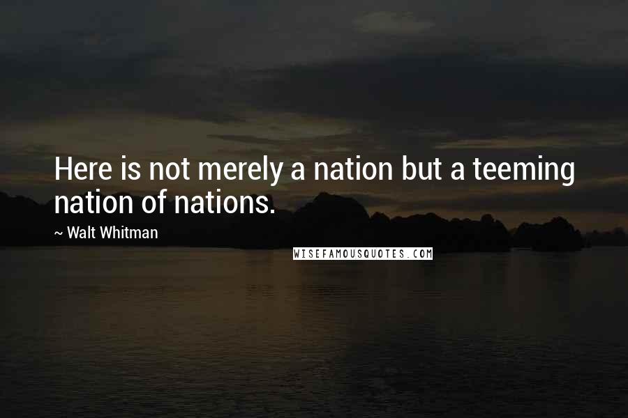 Walt Whitman Quotes: Here is not merely a nation but a teeming nation of nations.