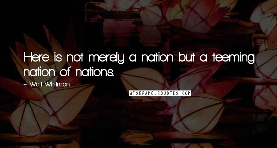 Walt Whitman Quotes: Here is not merely a nation but a teeming nation of nations.