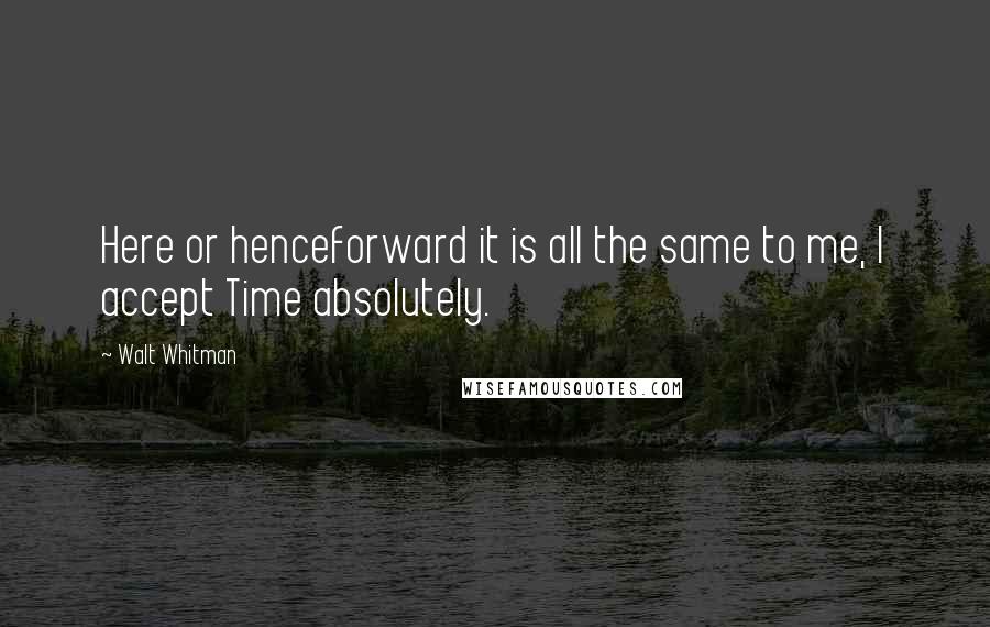 Walt Whitman Quotes: Here or henceforward it is all the same to me, I accept Time absolutely.