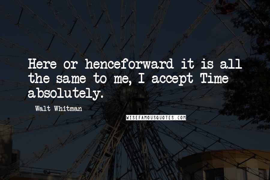 Walt Whitman Quotes: Here or henceforward it is all the same to me, I accept Time absolutely.