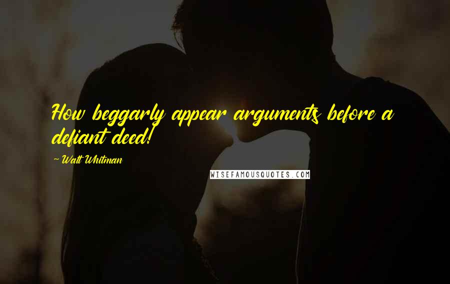 Walt Whitman Quotes: How beggarly appear arguments before a defiant deed!