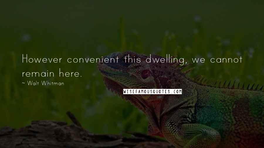Walt Whitman Quotes: However convenient this dwelling, we cannot remain here.