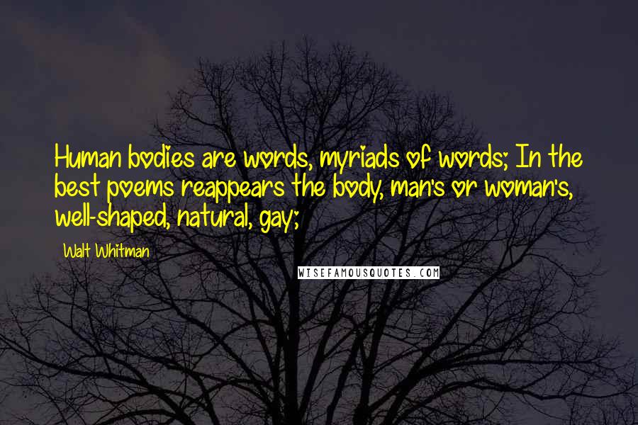 Walt Whitman Quotes: Human bodies are words, myriads of words; In the best poems reappears the body, man's or woman's, well-shaped, natural, gay;