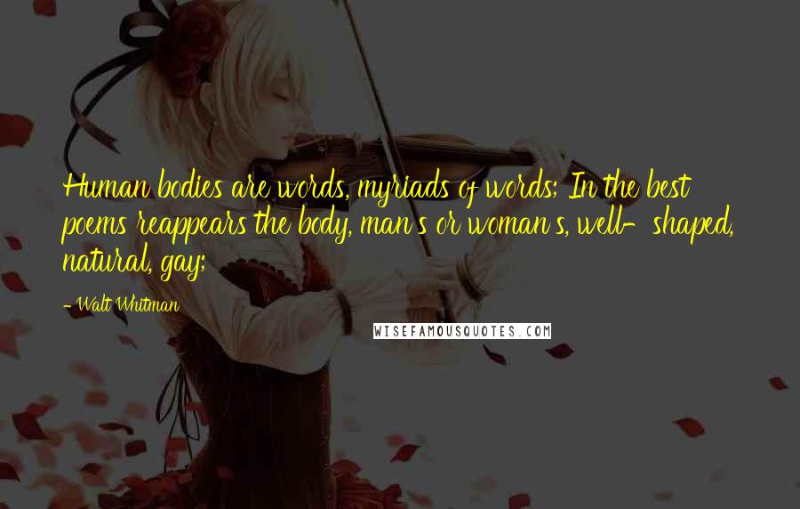 Walt Whitman Quotes: Human bodies are words, myriads of words; In the best poems reappears the body, man's or woman's, well-shaped, natural, gay;