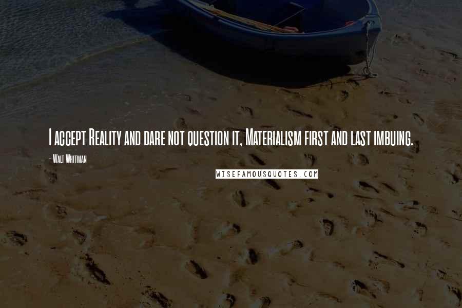 Walt Whitman Quotes: I accept Reality and dare not question it, Materialism first and last imbuing.