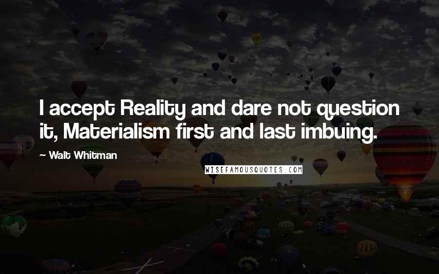 Walt Whitman Quotes: I accept Reality and dare not question it, Materialism first and last imbuing.