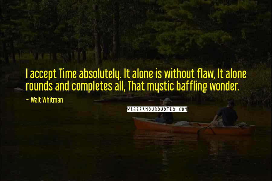 Walt Whitman Quotes: I accept Time absolutely. It alone is without flaw, It alone rounds and completes all, That mystic baffling wonder.