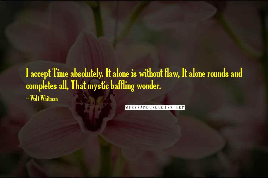 Walt Whitman Quotes: I accept Time absolutely. It alone is without flaw, It alone rounds and completes all, That mystic baffling wonder.