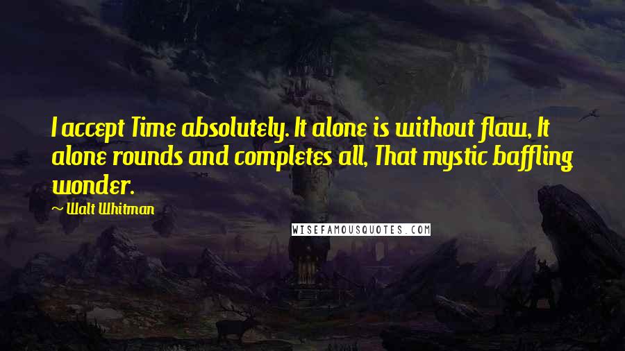 Walt Whitman Quotes: I accept Time absolutely. It alone is without flaw, It alone rounds and completes all, That mystic baffling wonder.