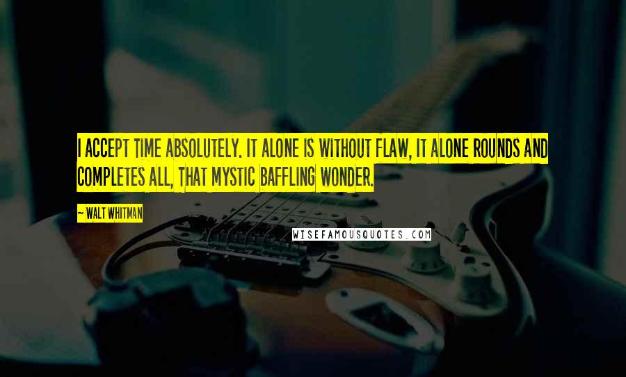 Walt Whitman Quotes: I accept Time absolutely. It alone is without flaw, It alone rounds and completes all, That mystic baffling wonder.