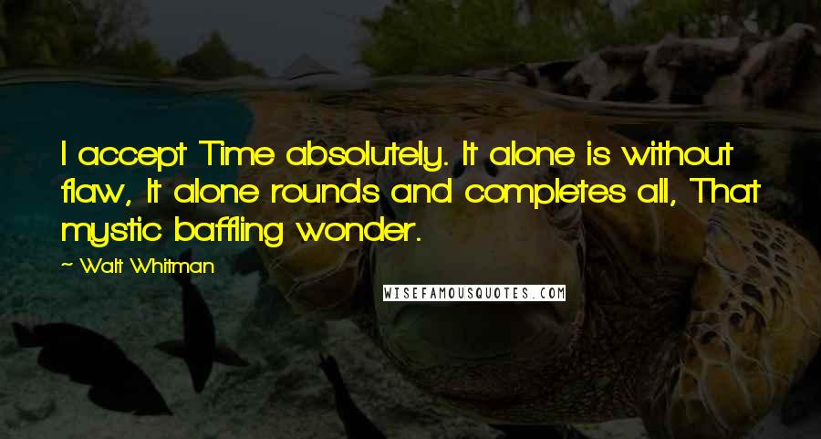 Walt Whitman Quotes: I accept Time absolutely. It alone is without flaw, It alone rounds and completes all, That mystic baffling wonder.