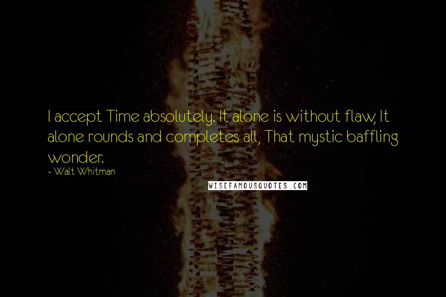 Walt Whitman Quotes: I accept Time absolutely. It alone is without flaw, It alone rounds and completes all, That mystic baffling wonder.