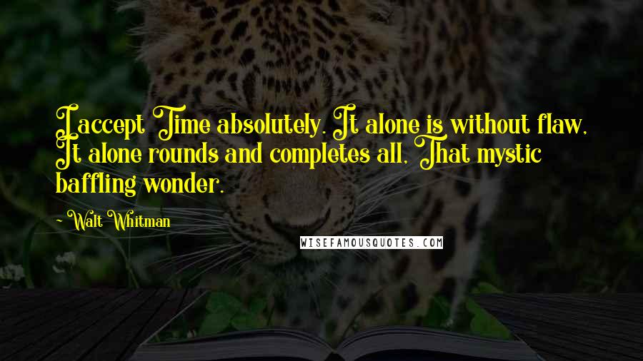 Walt Whitman Quotes: I accept Time absolutely. It alone is without flaw, It alone rounds and completes all, That mystic baffling wonder.